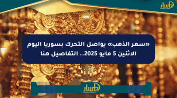 «سعر الذهب» يواصل التحرك بسوريا اليوم الإثنين 5 مايو 2025.. التفاصيل هنا